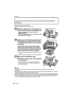 Page 14VQT1P0914
Preparation
Inserting and Removing the Card (optional)/the 
Battery
Check that this unit is turned off.We recommend using a Panasonic card.
Slide the release lever in the direction of 
the arrow and open the card/battery door.
Always use genuine Panasonic batteries 
(DMW-BCE10PP).
If you use other batteries, we cannot guarantee 
the quality of this product.
Battery: Insert it fully being careful about 
the direction you insert it. Pull the lever 
A in the direction of the arrow to remove 
the...