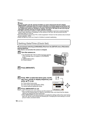 Page 16VQT1P0916
Preparation
Note
Do not turn this unit off, remove its battery or card or disconnect the AC adaptor 
(DMW-AC5PP; optional) when the access indication is lit [when pictures are being read 
or deleted or the built-in memory or the card is being formatted (P24)]. Furthermore, do 
not subject the camera to vibration or impact. The card or the data on the card may be 
damaged, and this unit may no longer operate normally.
The data on the built-in memory or the card may be damaged or lost due to...