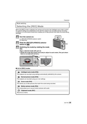Page 2525VQT1P09
Preparation
Mode switching
Selecting the [REC] Mode
When the [REC] mode is selected, the camera can be set to the Intelligent auto mode in which 
the optimal settings are established in line with the subject to be recorded and the recording 
conditions, or to the scene mode which enables you to take pictures that match the scene being 
recorded.
∫List of [REC] modes
Turn the camera on.
A[REC]/[PLAYBACK] selector switch
BMode dial
Slide the [REC]/[PLAYBACK] selector 
switch to [!].
Switching the...