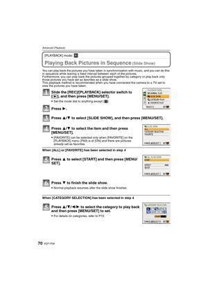 Page 70VQT1P0970
Advanced (Playback)
[PLAYBACK] mode: ¸
Advanced (Playback)Playing Back Pictures in Sequence (Slide Show)
You can play back the pictures you have taken in synchronisation with music, and you can do this 
in sequence while leaving a fixed interval between each of the pictures.
Furthermore, you can play back the pictures grouped together by category or play back only 
those pictures you have set as favorites as a slide show.
This playback method is recommended when you have connected the camera to...