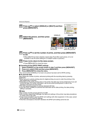 Page 84VQT1P0984
Advanced (Playback)
Press 3/4 to set the number of prints, and then press [MENU/SET] 
to set.
When [MULTI] has been selected, repeat steps 3 and 4 for each picture. (It is not 
possible to use the same setting for a multiple number of pictures.)
Press [‚] to return to the menu screen.
Press [MENU/SET] to close the menu.
∫Canceling all the [DPOF PRINT] settings
1Select [CANCEL] on the screen shown in step 2 and then press [MENU/SET].2Press 3 to select [YES] and then press [MENU/SET].3Press...