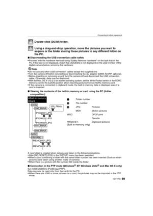 Page 8989VQT1P09
Connecting to other equipment
Using a drag-and-drop operation, move the pictures you want to 
acquire or the folder storing those pictures to any different folder on 
the PC.
∫Disconnecting the USB connection cable safely
Proceed with the hardware removal using “Safely Remove Hardware” on the task tray of the 
PC. If the icon is not displayed, check that [ACCESS] is not displayed on the LCD monitor of the 
digital camera before removing the hardware.
Note
Do not use any other USB connection...