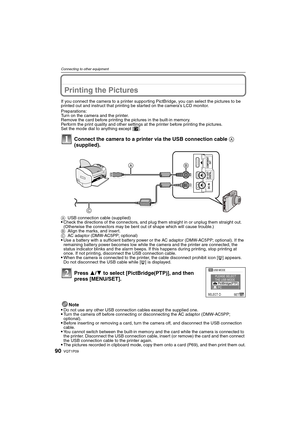 Page 90VQT1P0990
Connecting to other equipment
Printing the Pictures
If you connect the camera to a printer supporting PictBridge, you can select the pictures to be 
printed out and instruct that printing be started on the camera’s LCD monitor.
Preparations:
Turn on the camera and the printer.
Remove the card before printing the pictures in the built-in memory.
Perform the print quality and other settings at the printer before printing the pictures.
Set the mode dial to anything except [¨].
Connect the camera...