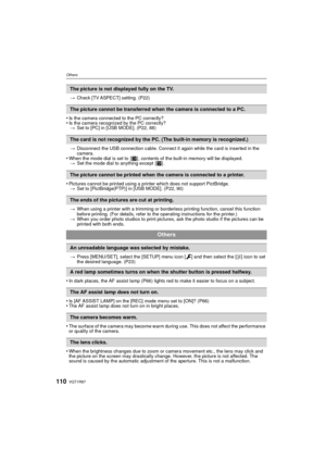 Page 110VQT1R87110
Others
>Check [TV ASPECT] setting. (P22)
•Is the camera connected to the PC correctly?•Is the camera recognized by the PC correctly?
> Set to [PC] in [USB MODE]. (P22, 88)
> Disconnect the USB connection cable. Connect it again while the card is inserted in the 
camera.
•When the mode dial is set to  [ ¨] , contents of the built-in memory will be displayed.
> Set the mode dial to anything except  [ ¨].
•Pictures cannot be printed using a printer which does not support PictBridge.
> Set to...