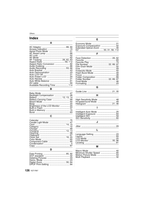 Page 126VQT1R87126
OthersOthersIndex
A
AC Adaptor ...................................... 88, 90
Access Indication  ................................... 15
Aerial Photo Mode  ................................. 51
AF Assist Lamp  ...................................... 66
AF Lock  .................................................. 52
AF Mode  ................................................ 62
AF Tracking  ............................... 26, 62, 63
Aspect Ratio  .................................. 59, 112
Aspect Ratio...