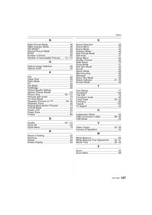 Page 127127VQT1R87
Others
N
Night Portrait Mode ................................ 46
Night Scenery Mode  .............................. 46
NO.RESET  ............................................ 22
Normal Picture Mode  ............................. 28
NTSC  ..................................................... 22
Number of Prints  .................................... 92
Number of Recordable Pictures  ..... 13, 112
O
Optical Image Stabilizer ......................... 65
Optical Zoom...