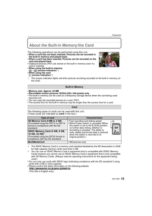 Page 1515VQT1R87
Preparation
About the Built-in Memory/the Card
•Memory size: Approx. 50 MB•Recordable motion pictures: QVGA (320k240 pixels) only•The built-in memory can be used as a temporary storage device when the card being used 
becomes full.
•You can copy the recorded pictures to a card. (P87)•The access time for the built-in memory may be longer than the access time for a card.
The following types of cards can be used with this unit.
(These cards are indicated as  card in the text.)
¢The SDHC Memory...