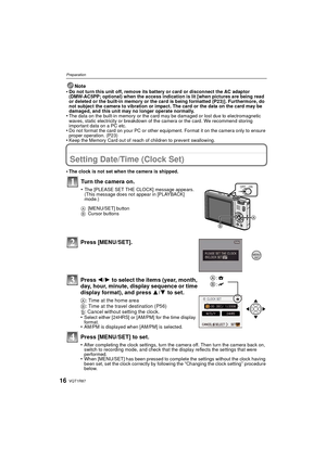 Page 16VQT1R8716
Preparation
Note
•Do not turn this unit off, remove its battery or card or disconnect the AC adaptor 
(DMW-AC5PP; optional) when the access indication is lit [when pictures are being read 
or deleted or the built-in memory or the card is being formatted (P23)]. Furthermore, do 
not subject the camera to vibration or impact. The card or the data on the card may be 
damaged, and this unit may no longer operate normally.
•The data on the built-in memory or the card may be damaged or lost due to...