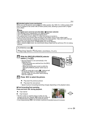 Page 3131VQT1R87
Basic
∫Extended optical zoom mechanism
When you set the picture size to [ ] (3 million pixels), the 10M (10.1 million pixels) CCD 
area is cropped to the center 3M (3 million pixels) area, allowing a picture with a higher 
zoom effect.
Note
•
The digital zoom cannot be set when  õ or  ¨ has been selected.•The indicated zoom magnification is an approximation.•“EZ” is an abbreviation of “Extended optical Zoom”.•The optical zoom is set to Wide (1 k) when the camera is turned on.•If you use the...