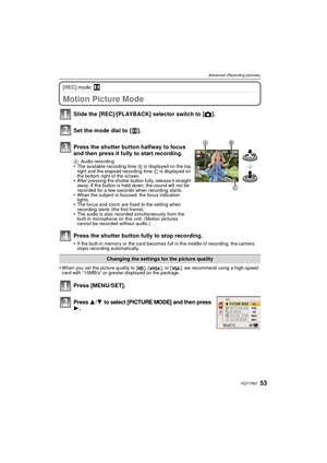 Page 5353VQT1R87
Advanced (Recording pictures)
[REC] mode: n
A dv anced (Recor ding  pictures)Motion Picture Mode
•When you set the picture quality to [ ], [ ], or [ ], we recommend using a high-speed 
card with “10MB/s” or greater displayed on the package.
Press 3/4 to select [PICTURE MODE] and then press 1.
Slide the [REC]/[PLAYBACK] selector switch to [!].
Set the mode dial to  [ n].
Press the shutter button halfway to focus 
and then press it fully to start recording.
A Audio recording•The available...