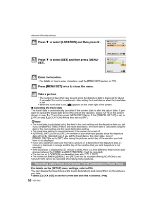 Page 56VQT1R8756
Advanced (Recording pictures)
∫Canceling the travel date
The travel date is automatically canceled if the current date is after the return date. If you 
want to cancel the travel date before the end of the vacation, select [OFF] on the screen 
shown in step 
3 or 7 and then press [MENU/SET] twice. If the [TRAVEL SETUP] is set to 
[OFF] in step 3, [LOCATION] will be also set to [OFF]. 
Note
•
The travel date is calculated using the date in the clock setting and the departure date you set. 
If...