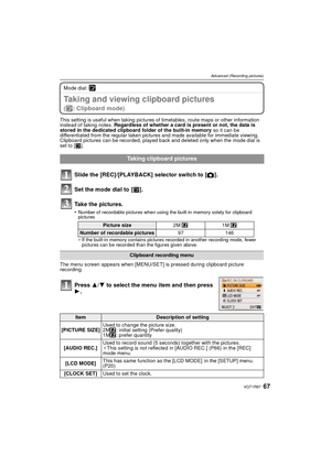 Page 6767VQT1R87
Advanced (Recording pictures)
Mode dial: ¨
Taking and viewing clipboard pictures 
(¨: Clipboard mode)
This setting is useful when taking pictures of timetables, route maps or other information 
instead of taking notes. Regardless of whether a card is present or not, the data is 
stored in the dedicated clipboard folder of the built-in memory  so it can be 
differentiated from the regular taken pictures and made available for immediate viewing.
Clipboard pictures can be recorded, played back and...