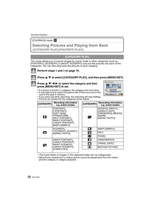 Page 72VQT1R8772
Advanced (Playback)
[PLAYBACK] mode: ¸
Selecting Pictures and Playing them Back 
( [ C AT E G O R Y  P L AY ] / [ FAV O R I T E  P L AY ] )
This mode allows you to search images by scene mode or other categories (such as 
[PORTRAIT], [SCENERY] or [NIGHT SCENERY]) and sort the pictures into each of the 
categories. You can then play back the pictures in each category.
Perform steps 1 and  2 on page 70.
Press  3/4 to select [CATEGORY PLAY], and then press [MENU/SET].
Press  3/4/ 2/1 to select the...