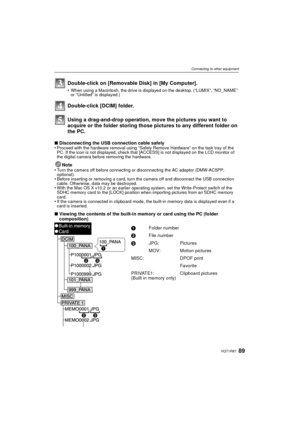 Page 8989VQT1R87
Connecting to other equipment
Using a drag-and-drop operation, move the pictures you want to 
acquire or the folder storing those pictures to any different folder on 
the PC.
∫Disconnecting the USB connection cable safely
•Proceed with the hardware removal using “Safely Remove Hardware” on the task tray of the 
PC. If the icon is not displayed, check that [ACCESS] is not displayed on the LCD monitor of 
the digital camera before removing the hardware.
Note
•Turn the camera off before connecting...