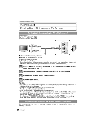 Page 94VQT1R8794
Connecting to other equipment
[PLAYBACK] mode: ¸
Playing Back Pictures on a TV Screen
Preparations:
Set the [TV ASPECT]. (P22)
Turn this unit and the TV off.
1Yellow: to the video input socket
2 White: to the audio input socket
A Align the marks, and insert.
B AV cable (supplied)
•Check the directions of the connectors, and plug them straight in or unplug them straight out. 
(Otherwise the connectors may be bent out of shape which will cause trouble.)
Connect the AV cable  B (supplied) to the...