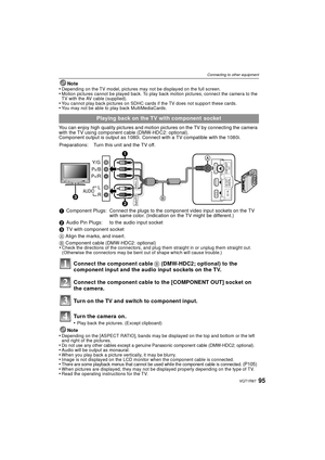 Page 9595VQT1R87
Connecting to other equipment
Note•Depending on the TV model, pictures may not be displayed on the full screen.•Motion pictures cannot be played back. To play back motion pictures, connect the camera to the 
TV with the AV cable (supplied).
•You cannot play back pictures on SDHC cards if the TV does not support these cards.•You may not be able to play back MultiMediaCards.
You can enjoy high quality pictures and motion pictures on the TV by connecting the camera 
with the TV using component...