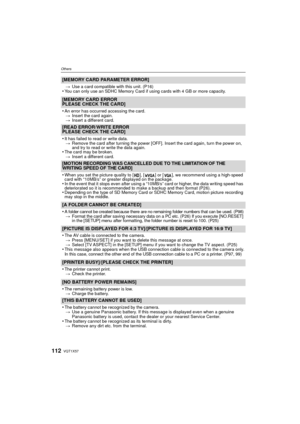 Page 112VQT1X57112
Others
[MEMORY CARD PARAMETER ERROR]
>Use a card compatible with this unit. (P16)•You can only use an SDHC Memory Card if using cards with 4 GB or more capacity.
[MEMORY CARD ERROR
PLEASE CHECK THE CARD]
•
An error has occurred accessing the card.
> Insert the card again.
> Insert a different card.
[READ ERROR/WRITE ERROR
PLEASE CHECK THE CARD]
•
It has failed to read or write data. 
> Remove the card after turning the power [OFF]. Insert the card again, turn the power on, 
and try to read or...