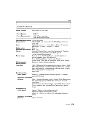 Page 123123VQT1X57
Others
OthersSpecifications
Digital Camera:Information for your safety
Power Source: DC 5.1 V
Power Consumption: 1.3 W (When recording)
0.6 W (When playing back)
Camera effective pixels:12,100,000 pixels
Image sensor: 1/2.33q CCD, total pixel number 12,700,000 pixels, Primary 
color filter
Lens: Optical 5kzoom, f l4.4 mm to 22 mm (35 mm film camera 
equivalent: 25 mm to 125 mm)/F2.8 to F5.9
Digital zoom: Max. 4k
Extended optical zoom: Max. 9.8k
Focus: Normal/AF Macro/Macro zoom/Face...
