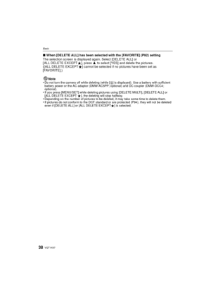 Page 38VQT1X5738
Basic
∫When [DELETE ALL] has been selected with the [FAVORITE] (P92) setting
The selection screen is displayed again. Select [DELETE ALL] or 
[ ALL DELETE EXCEPT Ü], press 3  to select [YES] and delete the pictures. 
([ALL DELETE EXCEPT Ü] cannot be selected if no pictures have been set as 
[FAVORITE].)
Note
•
Do not turn the camera off while deleting (while [ ‚] is displayed). Use a battery with sufficient 
battery power or the AC adaptor (DMW-AC5PP; optional) and DC coupler (DMW-DCC4;...
