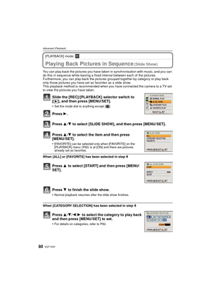 Page 80VQT1X5780
Advanced (Playback)
[PLAYBACK] mode: ¸
A dvanced ( Playback)Playing Back Pictures in Sequence (Slide Show)
You can play back the pictures you have taken in synchronisation with music, and you can 
do this in sequence while leaving a fixed interval between each of the pictures.
Furthermore, you can play back the pictures grouped together by category or play back 
only those pictures you have set as favorites as a slide show.
This playback method is recommended when you have connected the camera...