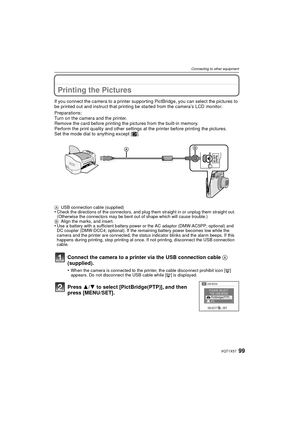 Page 9999VQT1X57
Connecting to other equipment
Printing the Pictures
If you connect the camera to a printer supporting PictBridge, you can select the pictures to 
be printed out and instruct that printing be started from the camera’s LCD monitor.
Preparations:
Turn on the camera and the printer.
Remove the card before printing the pictures from the built-in memory.
Perform the print quality and other settings at the printer before printing the pictures.
Set the mode dial to anything except [¨].
A USB connection...