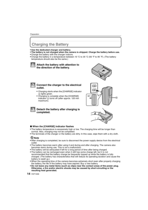 Page 14VQT1Q3614
Preparation
PreparationCharging the Battery
Use the dedicated charger and battery.The battery is not charged when the camera is shipped. Charge the battery before use.Charge the battery with the charger indoors.Charge the battery in a temperature between 10oC to 35oC (50oF to 95oF). (The battery 
temperature should also be the same.)
∫When the [CHARGE] indicator flashes
The battery temperature is excessively high or low. The charging time will be longer than 
normal. Also, charging may not be...