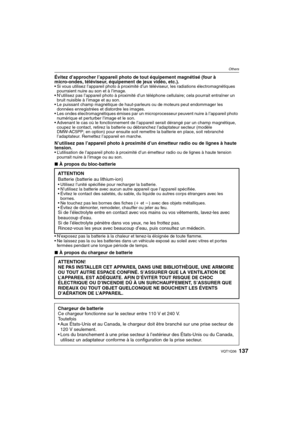 Page 137137VQT1Q36
Others
Évitez d’approcher l’appareil photo de tout équipement magnétisé (four à 
micro-ondes, téléviseur, équipement de jeux vidéo, etc.).
 Si vous utilisez l’appareil photo à proximité d’un téléviseur, les radiations électromagnétiques 
pourraient nuire au son et à l’image.
 N’utilisez pas l’appareil photo à proximité d’un téléphone cellulaire; cela pourrait entraîner un 
bruit nuisible à l’image et au son.
 Le puissant champ magnétique de haut-parleurs ou de moteurs peut endommager les...