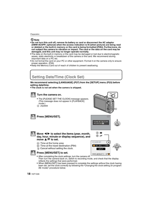 Page 18VQT1Q3618
Preparation
Note
Do not turn this unit off, remove its battery or card or disconnect the AC adaptor 
(DMW-AC5PP; optional) when the access indication is lit [when pictures are being read 
or deleted or the built-in memory or the card is being formatted (P26)]. Furthermore, do 
not subject the camera to vibration or impact. The card or the data on the card may be 
damaged, and this unit may no longer operate normally.
The data on the built-in memory or the card may be damaged or lost due to...