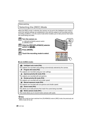 Page 28VQT1Q3628
Preparation
Mode switching
Selecting the [REC] Mode
When the [REC] mode is selected, the camera can be set to the Intelligent auto mode in 
which the optimal settings are established in line with the subject to be recorded and the 
recording conditions, or to the scene mode which enables you to take pictures that match 
the scene being recorded.
∫List of [REC] modes
Note

When the mode has been switched from [PLAYBACK] mode to [REC] mode, the previously set 
[REC] mode will be set.
Turn the...