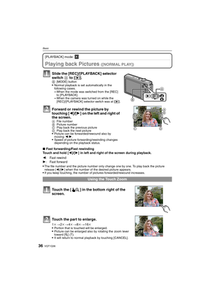 Page 36VQT1Q3636
Basic
[PLAYBACK] mode: ¸
Playing back Pictures ([NORMAL PLAY])
∫Fast forwarding/Fast rewinding
Touch and hold [2]/[1] in left and right of the screen during playback.

The file number and the picture number only change one by one. To play back the picture 
release [2]/[1] when the number of the desired picture appears.If you keep touching, the number of pictures forwarded/rewound increases.
Slide the [REC]/[PLAYBACK] selector 
switch A to [(].B[MODE] buttonNormal playback is set automatically...