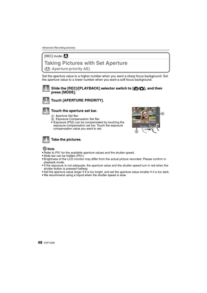 Page 48VQT1Q3648
Advanced (Recording pictures)
[REC] mode: ±
Taking Pictures with Set Aperture 
(±: Aperture-priority AE)
Set the aperture value to a higher number when you want a sharp focus background. Set 
the aperture value to a lower number when you want a soft focus background.
Note

Refer to P51 for the available aperture values and the shutter speed.Slide bar can be hidden (P51).Brightness of the LCD monitor may differ from the actual picture recorded. Please confirm in 
playback mode.
If the exposure...