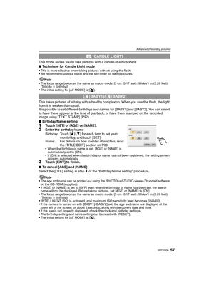Page 5757VQT1Q36
Advanced (Recording pictures)
This mode allows you to take pictures with a candle-lit atmosphere.
∫Technique for Candle Light mode

This is more effective when taking pictures without using the flash.We recommend using a tripod and the self-timer for taking pictures.
Note
The focus range becomes the same as macro mode. [5 cm (0.17 feet) (Wide)/1 m (3.28 feet) 
(Tele) to ¶ (infinity)]
The initial setting for [AF MODE] is [š].
This takes pictures of a baby with a healthy complexion. When you use...