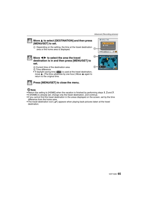 Page 6565VQT1Q36
Advanced (Recording pictures)
Note
Return the setting to [HOME] when the vacation is finished by performing steps 1, 2 and 3.If [HOME] is already set, change only the travel destination, and continue.If you cannot find the travel destination in the areas displayed on the screen, set by the time 
difference from the home area.
The travel destination icon [“] appears when playing back pictures taken at the travel 
destination.
Move 3 to select [DESTINATION] and then press 
[MENU/SET] to set....