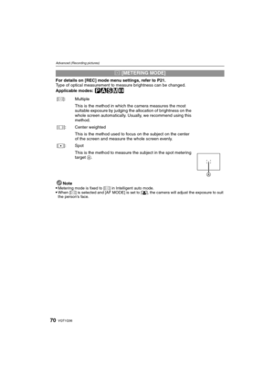 Page 70VQT1Q3670
Advanced (Recording pictures)
For details on [REC] mode menu settings, refer to P21.
Type of optical measurement to measure brightness can be changed.
Applicable modes: 
³±´²n
Note
Metering mode is fixed to [C] in Intelligent auto mode.When [C] is selected and [AF MODE] is set to [š], the camera will adjust the exposure to suit 
the person’s face.
C [METERING MODE]
[C]: Multiple
This is the method in which the camera measures the most 
suitable exposure by judging the allocation of brightness...