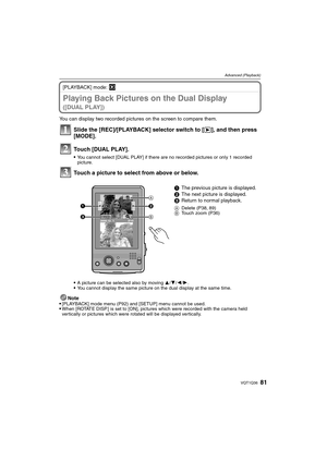 Page 8181VQT1Q36
Advanced (Playback)
[PLAYBACK] mode: ¸
Playing Back Pictures on the Dual Display 
([DUAL PLAY])
You can display two recorded pictures on the screen to compare them.
Slide the [REC]/[PLAYBACK] selector switch to [(], and then press 
[MODE].
Touch [DUAL PLAY].
You cannot select [DUAL PLAY] if there are no recorded pictures or only 1 recorded 
picture.
Touch a picture to select from above or below.
A picture can be selected also by moving 3/4/2/1.You cannot display the same picture on the dual...