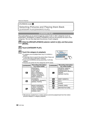 Page 82VQT1Q3682
Advanced (Playback)
[PLAYBACK] mode: ¸
Selecting Pictures and Playing them Back 
([CATEGORY PLAY]/[FAVORITE PLAY])
This mode allows you to search images by scene mode or other categories (such as 
[PORTRAIT], [SCENERY] or [NIGHT SCENERY]) and sort the pictures into each of the 
categories. You can then play back the pictures in each category.
Slide the [REC]/[PLAYBACK] selector switch to [(], and then press 
[MODE].
Touch [CATEGORY PLAY].
Touch the category to playback.
A category can be played...
