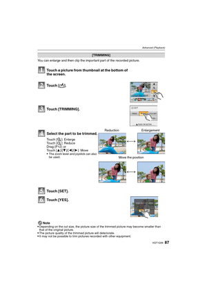Page 8787VQT1Q36
Advanced (Playback)
You can enlarge and then clip the important part of the recorded picture.
Note

Depending on the cut size, the picture size of the trimmed picture may become smaller than 
that of the original picture.
The picture quality of the trimmed picture will deteriorate.It may not be possible to trim pictures recorded with other equipment.
[TRIMMING]
Touch a picture from thumbnail at the bottom of 
the screen.
Touch [ ].
Touch [TRIMMING].
Select the part to be trimmed.
Touch [ ]:...