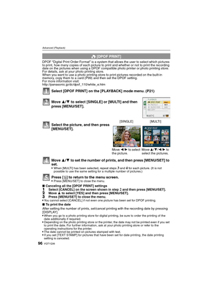 Page 96VQT1Q3696
Advanced (Playback)
DPOF “Digital Print Order Format” is a system that allows the user to select which pictures 
to print, how many copies of each picture to print and whether or not to print the recording 
date on the pictures when using a DPOF compatible photo printer or photo printing store. 
For details, ask at your photo printing store.
When you want to use a photo printing store to print pictures recorded on the built-in 
memory, copy them to a card (P99) and then set the DPOF setting....