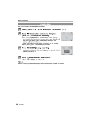 Page 98VQT1Q3698
Advanced (Playback)
You can add the audio after taking a picture.
Select [AUDIO DUB.] on the [PLAYBACK] mode menu. (P21)
Note
Audio dubbing may not work properly on pictures recorded by other equipment.
B [AUDIO DUB.]
Move 2/1 to select the picture and then press 
[MENU/SET] to start audio recording.
The message [OVERWRITE AUDIO DATA?] screen appears 
when audio has already been recorded. Move 3 to select [YES] 
and then press [MENU/SET] to start audio recording. (The 
original audio is...