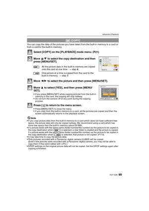 Page 9999VQT1Q36
Advanced (Playback)
You can copy the data of the pictures you have taken from the built-in memory to a card or 
from a card to the built-in memory.
Select [COPY] on the [PLAYBACK] mode menu. (P21)
Move 3/4 to select the copy destination and then 
press [MENU/SET].
Move 2/1 to select the picture and then press [MENU/SET].
Move 3 to select [YES], and then press [MENU/
SET].
If you press [MENU/SET] while copying pictures from the built-in 
memory to the card, the copying will stop halfway.
Do not...