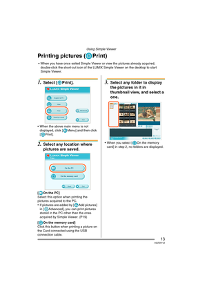 Page 13Using Simple Viewer
13VQT0Y12
Printing pictures ( Print)
1.Select [ Print].
 When the above main menu is not 
displayed, click [ Menu] and then click 
[ Print].
2.Select any location where 
pictures are saved.
[On the PC]
Select this option when printing the 
pictures acquired to the PC.
 If pictures are added by [ Add pictures] 
in [ Advanced], you can print pictures 
stored in the PC other than the ones 
acquired by Simple Viewer. (P19)
[ On the memory card]
Click this button when printing a picture...