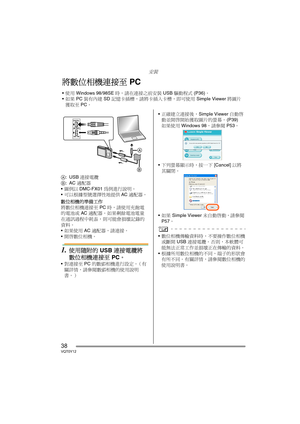 Page 38安裝
38VQT0Y12
A:USB 連接電纜
B:AC 適配器
圖例以DMC-FX01為例進行說明。
可以根據型號選擇性地提供AC適配器。
數位相機的準備工作
將數位相機連接至 PC 時，請使用充飽電
的電池或 AC 適配器。如果剩餘電池電量
在通訊過程中耗盡，則可能會損壞記錄的
資料。
如果使用 AC 適配器，請連接。
開啟數位相機。
1.使用隨附的 USB 連接電纜將
數位相機連接至 PC。
對連接至 PC 的數碼相機進行設定。（有
關詳情，請參閱數碼相機的使用說明
書。）正確建立連接後，Simple Viewer 自動啟
動並開啟開始獲取圖片的螢幕。 (P39)
如果使用 Windows 98，請參閱 P53。
下列螢幕顯示時，按一下 [Cancel] 以將
其關閉。
如果 Simple Viewer 未自動啟動，請參閱 
P57。
數位相機傳輸資料時，不要操作數位相機
或斷開 USB 連接電纜。否則，本軟體可
能無法正常工作並損壞正在傳輸的資料。
根據所用數位相機的不同，端子的形狀會
有所不同。有關詳情，請參閱數位相機的
使用說明書。
將數位相機連接至 PC
使用...