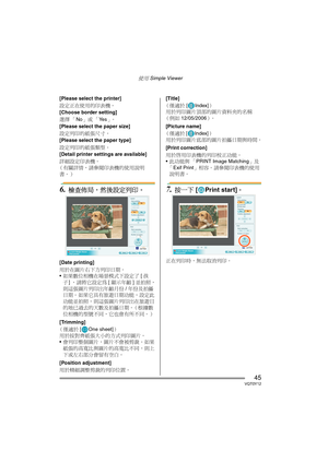 Page 45使用 Simple Viewer
45VQT0Y12
[Please select the printer]
設定正在使用的印表機。
[Choose border setting]
選擇 「No」或 「Ye s」。
[Please select the paper size]
設定列印的紙張尺寸。
[Please select the paper type]
設定列印的紙張類型。
[Detail printer settings are available]
詳細設定印表機。
（有關詳情，請參閱印表機的使用說明
書。）
6.檢查佈局，然後設定列印。
[Date printing]
用於在圖片右下方列印日期。
如果數位相機在場景模式下設定了 [孩
子] ，請將它設定為 [顯示年齡] 並拍照，
則這張圖片列印出年齡月份/年份及拍攝
日期。如果它具有旅遊日期功能，設定此
功能並拍照，則這張圖片列印出在旅遊目
的地已過去的天數及拍攝日期。（根據數
位相機的型號不同，它也會有所不同。）
[Trimming]
（僅適於[ One sheet]）
用於按對齊紙張大小的方式列印圖片。...