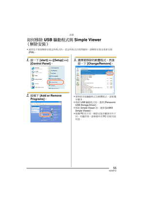 Page 55其他
55VQT0Y12
1.按一下 [start] >> ([Setup] >>) 
[Control Panel]。
2.按兩下 [Add or Remove 
Programs]。
3.選擇要移除的軟體程式，然後
按一下 [Change/Remove]。
要移除其他驅動程式及軟體程式，請重覆
步驟 3。
移除 USB 驅動程式時，選擇 [Panasonic 
USB Storage Driver]。
移除 Simple Viewer 時，選擇 [LUMIX 
Simple Viewer]。
根據 PC 的不同，解除安裝步驟會有所不
同。有關詳情，請參閱所用 PC 的使用說
明書。
如何移除 USB 驅動程式與 Simple Viewer
（解除安裝）
通常是不需要解除安裝這些程式的。當這些程式出現問題時，請解除安裝並重新安裝 
(P36)。
VQT0Y12TAI.book  55 ページ  ２００６年７月７日　金曜日　午後５時５４分 