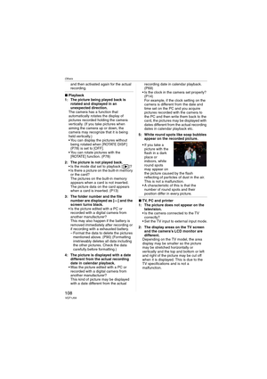 Page 108Others
108VQT1J59
and then activated again for the actual 
recording.
∫Playback
1: The picture being played back is 
rotated and displayed in an 
unexpected direction.
The camera has a function that 
automatically rotates the display of 
pictures recorded holding the camera 
vertically. (If you take pictures when 
aiming the camera up or down, the 
camera may recognize that it is being 
held vertically.)
 You can display the pictures without 
being rotated when [ROTATE DISP.] 
(P78) is set to [OFF].
 You...
