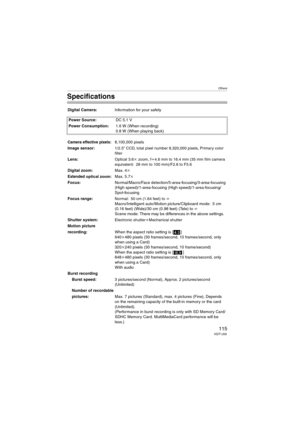 Page 115Others
115VQT1J59
Specifications
Digital Camera:Information for your safety
Power Source:DC 5.1 V
Power Consumption:1.6 W (When recording)
0.8 W (When playing back)
Camera effective pixels:8,100,000 pixels
Image sensor:
1/2.5q CCD, total pixel number 8,320,000 pixels, Primary color 
filter
Lens:Optical 3.6kzoom, fl4.6 mm to 16.4 mm (35 mm film camera 
equivalent: 28 mm to 100 mm)/F2.8 to F5.6
Digital zoom:Max. 4k
Extended optical zoom:Max. 5.7k
Focus:Normal/Macro/Face...