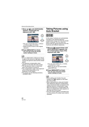 Page 40Advanced (Recording pictures)
40VQT1J59
1Move 3 [ ] until [EXPOSURE] 
appears, compensate the 
exposure with 2/1.
 You can compensate from [j2EV] to 
[i2 EV] in steps of [1/3 EV].
 Select [0 EV] to return to the original 
exposure.
2Press [MENU/SET] to finish.You can also press the shutter 
button halfway to finish.
 EV is an abbreviation of [Exposure Value]. 
It refers to the amount of light given to the 
CCD by the aperture value and the shutter 
speed.
 The exposure compensation value 
appears on the...