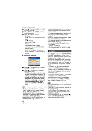 Page 46Advanced (Recording pictures)
46VQT1J59
1Move 3/4 to select [AGE] or [NAME] 
and then move 1.2Move 3/4 to select [SET] and then 
press [MENU/SET].
3Enter the birthday or name.
– Birthday:
2/1: Select the items (year/month/
day).
3/4: Setting.
[MENU/SET]: Exit.
– Name:
For details on how to enter 
characters, read the [TITLE EDIT] 
section on P79.
 When the birthday or name is set, 
[AGE] or [NAME] is automatically set 
to [ON].
∫Display the age/name
1Move 3/4
 to select [AGE] or [NAME] 
and then move...