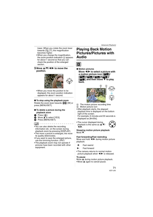 Page 71Advanced (Playback)
71VQT1J59
lower. When you rotate the zoom lever 
towards [ ] [T], the magnification 
becomes higher.
 When you change the magnification, 
the zoom position indication A appears 
for about 1 second so that you can 
check the position of the enlarged 
section.
2Move 3/4/2/1 to move the 
position.
 When you move the position to be 
displayed, the zoom position indication 
appears for about 1 second.
∫To stop using the playback zoom
Rotate the zoom lever towards [ ] [W] or 
press...