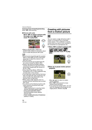 Page 72Advanced (Playback)
72VQT1J59
Frame-by-frame forwarding/rewinding
Move 2/1 while pausing.
∫Pictures with audio
Move 2/1 to select a picture with 
the audio icon [ ] and then 
move 4 to play back.
 Refer to [AUDIO REC.] (P60) and 
[AUDIO DUB.] (P86) for information about 
how to create still pictures with audio.
 Sound can be heard through the speaker. 
Refer to [VOLUME] (P19) for information 
about how to adjust the volume in the 
[SETUP] menu.

The file format that can be played back with 
this camera...